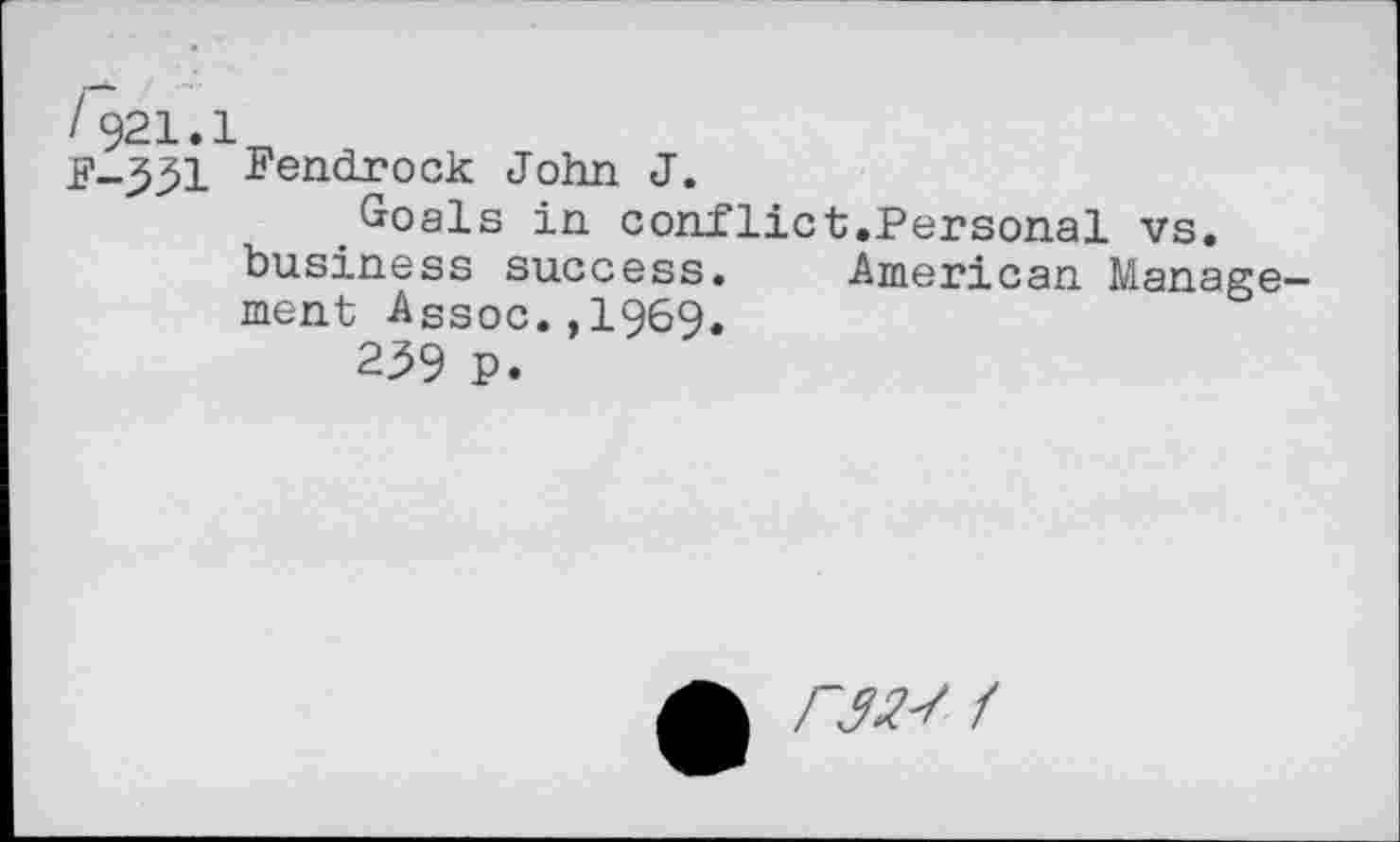 ﻿/921.1
j?_331 Fendrock John J.
Goals in conflict.Personal vs. business success. -American Management -Assoc. ,1969.
239 p.
